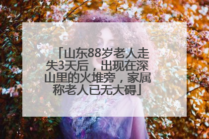 山东88岁老人走失3天后，出现在深山里的火堆旁，家属称老人已无大碍
