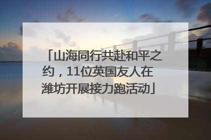 山海同行共赴和平之约，11位英国友人在潍坊开展接力跑活动