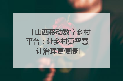 山西移动数字乡村平台：让乡村更智慧 让治理更便捷