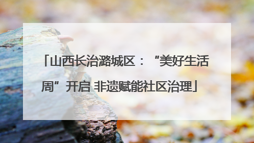 山西长治潞城区：“美好生活周”开启 非遗赋能社区治理