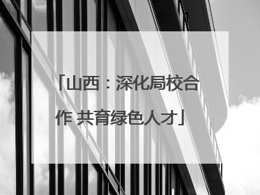 山西：深化局校合作 共育绿色人才