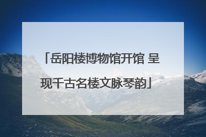 岳阳楼博物馆开馆 呈现千古名楼文脉琴韵