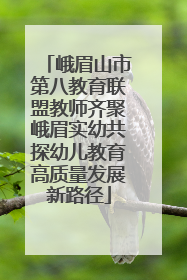 峨眉山市第八教育联盟教师齐聚峨眉实幼共探幼儿教育高质量发展新路径