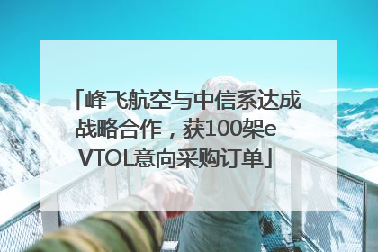 峰飞航空与中信系达成战略合作，获100架eVTOL意向采购订单