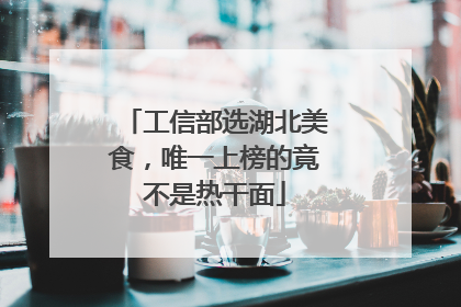 工信部选湖北美食，唯一上榜的竟不是热干面