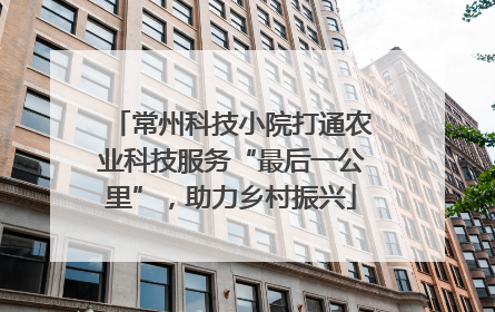 常州科技小院打通农业科技服务“最后一公里”，助力乡村振兴