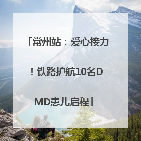常州站：爱心接力！铁路护航10名DMD患儿启程