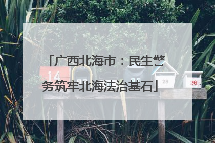 广西北海市：民生警务筑牢北海法治基石