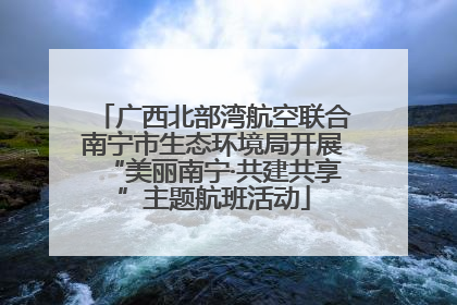 广西北部湾航空联合南宁市生态环境局开展“美丽南宁·共建共享”主题航班活动