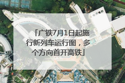 广铁7月1日起施行新列车运行图，多个方向首开高铁