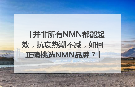 并非所有NMN都能起效，抗衰热潮不减，如何正确挑选NMN品牌？