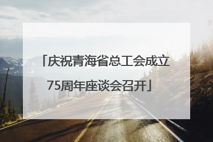 庆祝青海省总工会成立75周年座谈会召开