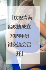 庆祝青海省政协成立70周年研讨交流会召开