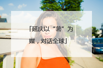 延庆以“薯”为媒，对话全球