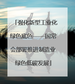 强化新型工业化绿色底色——国常会部署推进制造业绿色低碳发展