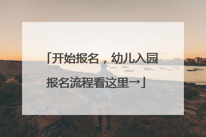 开始报名，幼儿入园报名流程看这里→