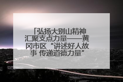 弘扬大别山精神 汇聚支点力量——黄冈市区“讲述好人故事 传递道德力量”百姓宣讲活动举行