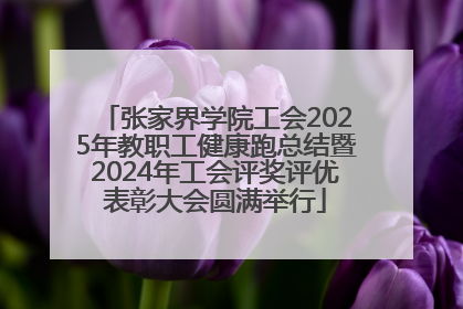 张家界学院工会2025年教职工健康跑总结暨2024年工会评奖评优表彰大会圆满举行