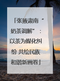 张掖肃南“奶茶调解”：以茶为媒化纠纷 共绘民族和谐新画卷