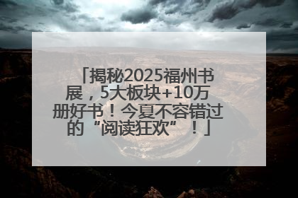 揭秘2025福州书展，5大板块+10万册好书！今夏不容错过的“阅读狂欢”！