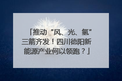 推动“风、光、氢”三箭齐发！四川德阳新能源产业何以领跑？