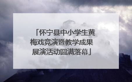 怀宁县中小学生黄梅戏竞演暨教学成果展演活动圆满落幕