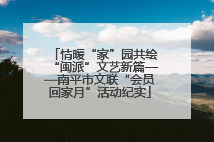 情暖“家”园共绘“闽派”文艺新篇——南平市文联“会员回家月”活动纪实