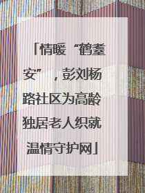 情暖“鹤耋安”，彭刘杨路社区为高龄独居老人织就温情守护网