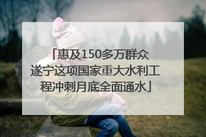 惠及150多万群众 遂宁这项国家重大水利工程冲刺月底全面通水