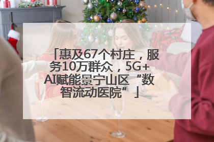 惠及67个村庄，服务10万群众，5G+AI赋能景宁山区“数智流动医院”