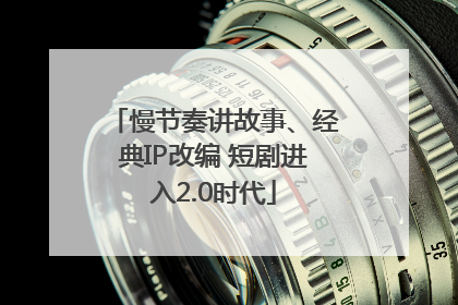 慢节奏讲故事、经典IP改编 短剧进入2.0时代