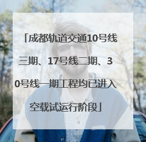 成都轨道交通10号线三期、17号线二期、30号线一期工程均已进入空载试运行阶段