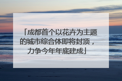 成都首个以花卉为主题的城市综合体即将封顶，力争今年年底建成