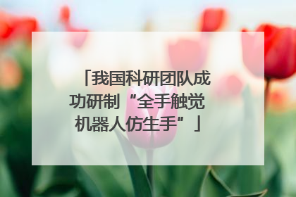 我国科研团队成功研制“全手触觉机器人仿生手”