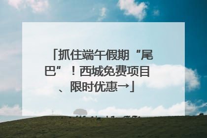 抓住端午假期“尾巴”！西城免费项目、限时优惠→