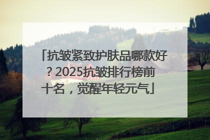 抗皱紧致护肤品哪款好？2025抗皱排行榜前十名，觉醒年轻元气