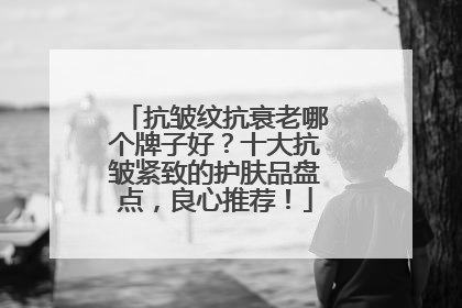 抗皱纹抗衰老哪个牌子好？十大抗皱紧致的护肤品盘点，良心推荐！