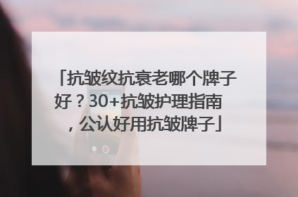 抗皱纹抗衰老哪个牌子好？30+抗皱护理指南，公认好用抗皱牌子