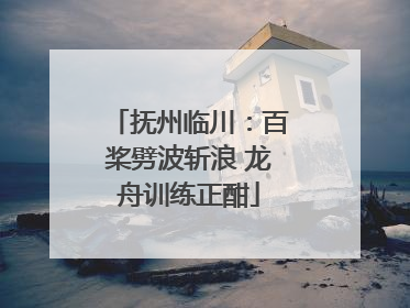 抚州临川：百桨劈波斩浪 龙舟训练正酣