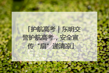 护航高考｜东明交警护航高考，安全宣传“扇”递清凉