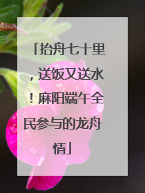 抬舟七十里，送饭又送水！麻阳端午全民参与的龙舟情