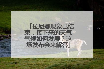 拉尼娜现象已结束，接下来的天气气候如何发展？这场发布会来解答