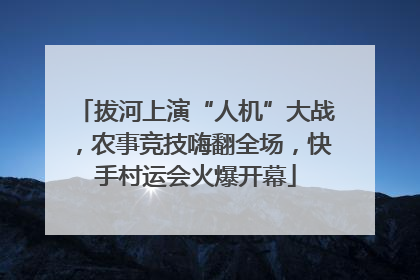 拔河上演“人机”大战，农事竞技嗨翻全场，快手村运会火爆开幕