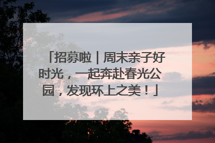 招募啦｜周末亲子好时光，一起奔赴春光公园，发现环上之美！