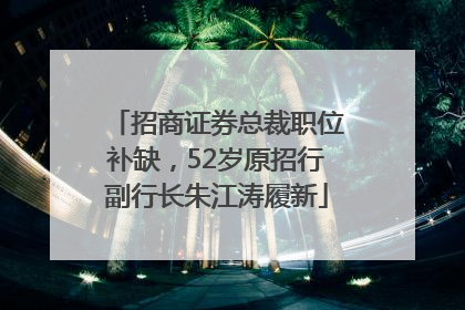招商证券总裁职位补缺，52岁原招行副行长朱江涛履新