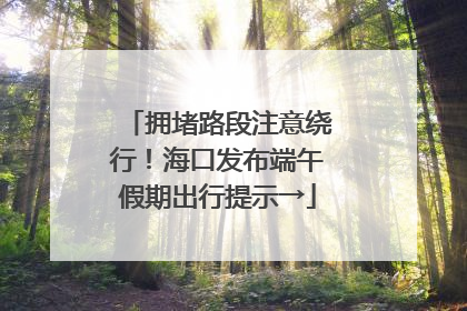拥堵路段注意绕行！海口发布端午假期出行提示→