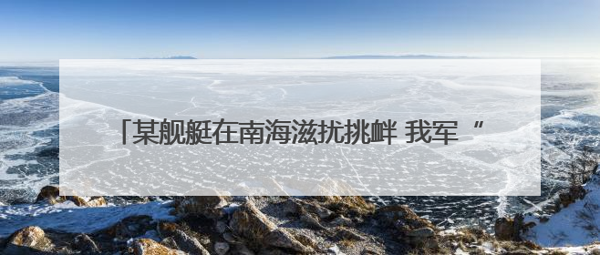 某舰艇在南海滋扰挑衅 我军“千里眼”超预期监控锁定目标