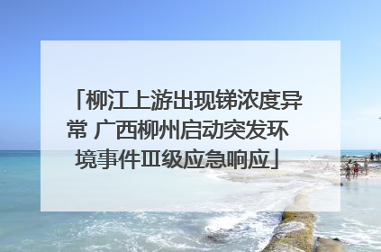 柳江上游出现锑浓度异常 广西柳州启动突发环境事件Ⅲ级应急响应