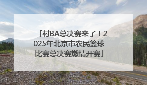 村BA总决赛来了！2025年北京市农民篮球比赛总决赛燃情开赛