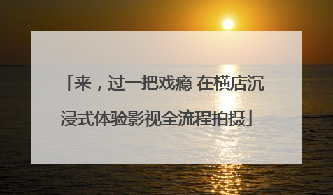 来，过一把戏瘾 在横店沉浸式体验影视全流程拍摄